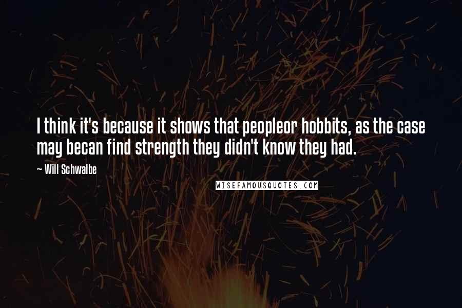 Will Schwalbe Quotes: I think it's because it shows that peopleor hobbits, as the case may becan find strength they didn't know they had.