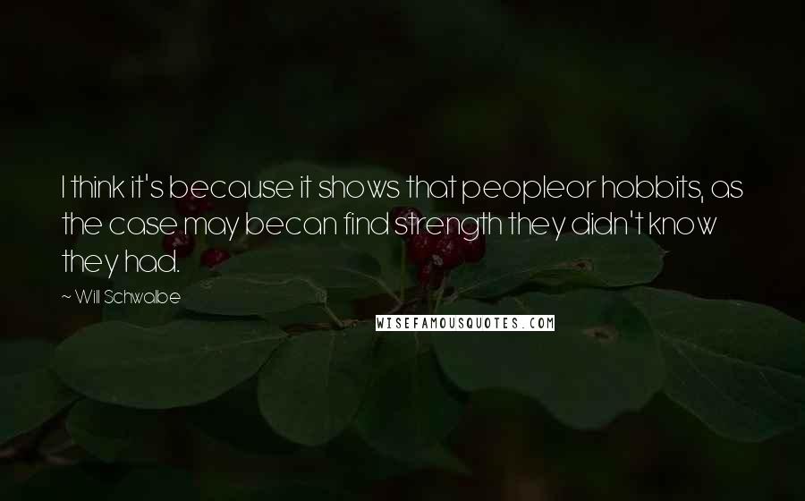 Will Schwalbe Quotes: I think it's because it shows that peopleor hobbits, as the case may becan find strength they didn't know they had.