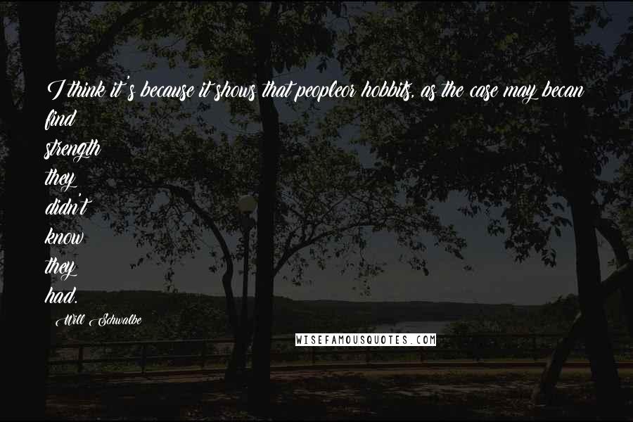 Will Schwalbe Quotes: I think it's because it shows that peopleor hobbits, as the case may becan find strength they didn't know they had.