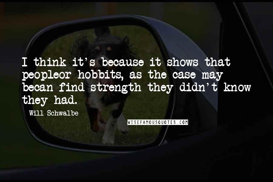 Will Schwalbe Quotes: I think it's because it shows that peopleor hobbits, as the case may becan find strength they didn't know they had.