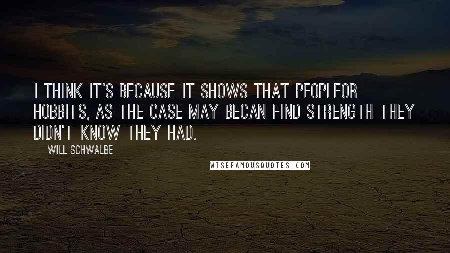 Will Schwalbe Quotes: I think it's because it shows that peopleor hobbits, as the case may becan find strength they didn't know they had.