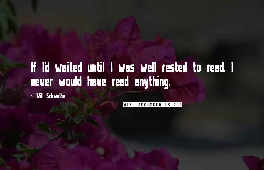 Will Schwalbe Quotes: If I'd waited until I was well rested to read, I never would have read anything.