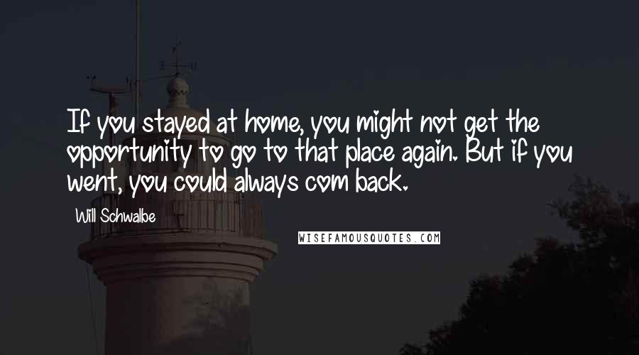 Will Schwalbe Quotes: If you stayed at home, you might not get the opportunity to go to that place again. But if you went, you could always com back.