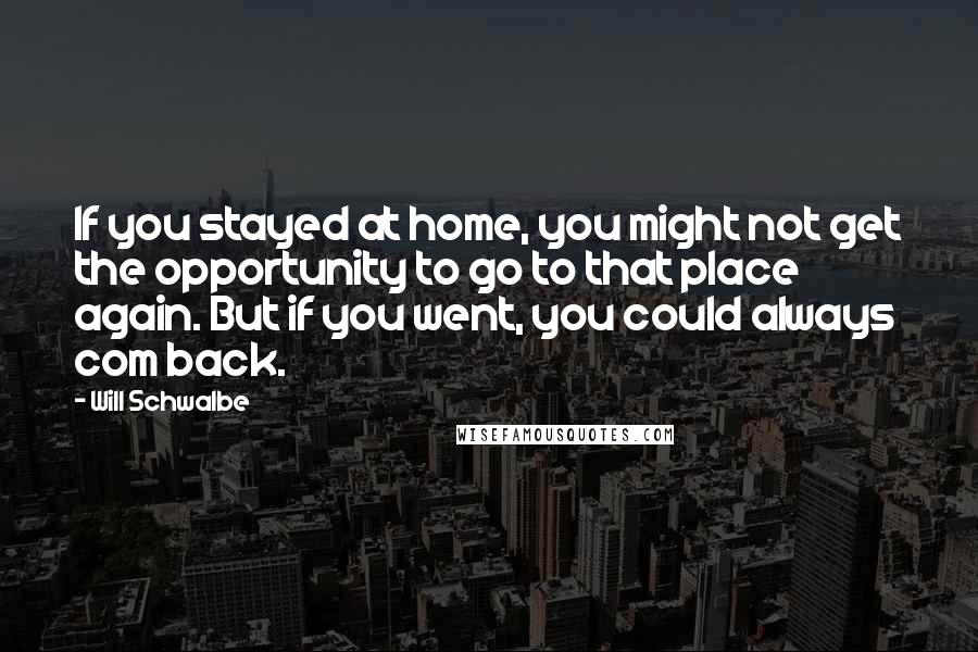 Will Schwalbe Quotes: If you stayed at home, you might not get the opportunity to go to that place again. But if you went, you could always com back.