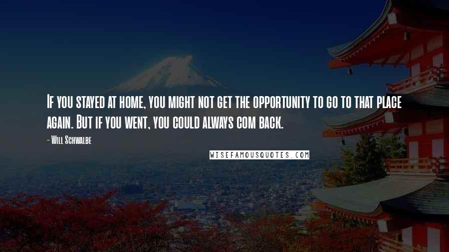 Will Schwalbe Quotes: If you stayed at home, you might not get the opportunity to go to that place again. But if you went, you could always com back.