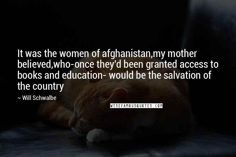 Will Schwalbe Quotes: It was the women of afghanistan,my mother believed,who-once they'd been granted access to books and education- would be the salvation of the country