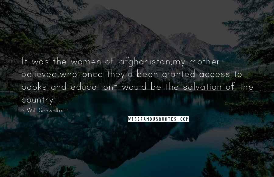 Will Schwalbe Quotes: It was the women of afghanistan,my mother believed,who-once they'd been granted access to books and education- would be the salvation of the country