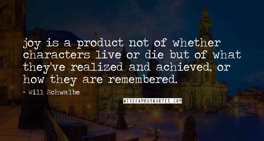 Will Schwalbe Quotes: joy is a product not of whether characters live or die but of what they've realized and achieved, or how they are remembered.