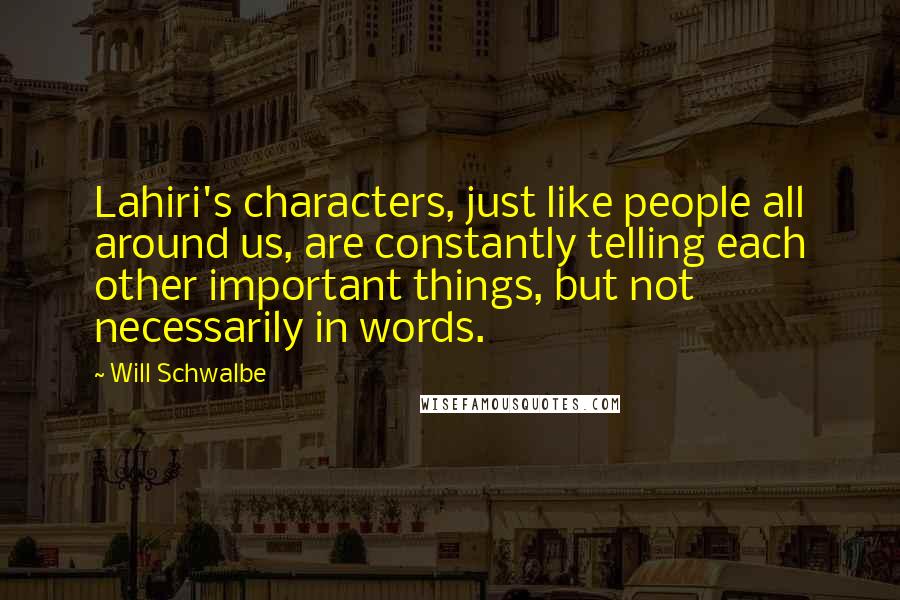 Will Schwalbe Quotes: Lahiri's characters, just like people all around us, are constantly telling each other important things, but not necessarily in words.