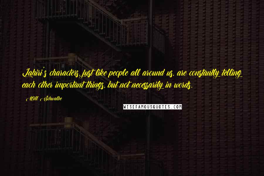 Will Schwalbe Quotes: Lahiri's characters, just like people all around us, are constantly telling each other important things, but not necessarily in words.