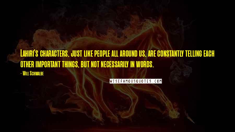 Will Schwalbe Quotes: Lahiri's characters, just like people all around us, are constantly telling each other important things, but not necessarily in words.