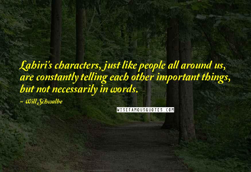 Will Schwalbe Quotes: Lahiri's characters, just like people all around us, are constantly telling each other important things, but not necessarily in words.