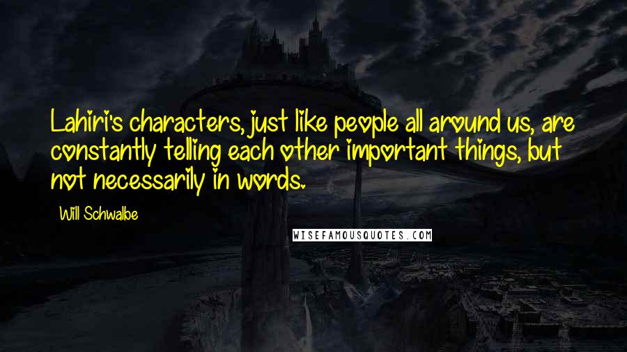 Will Schwalbe Quotes: Lahiri's characters, just like people all around us, are constantly telling each other important things, but not necessarily in words.