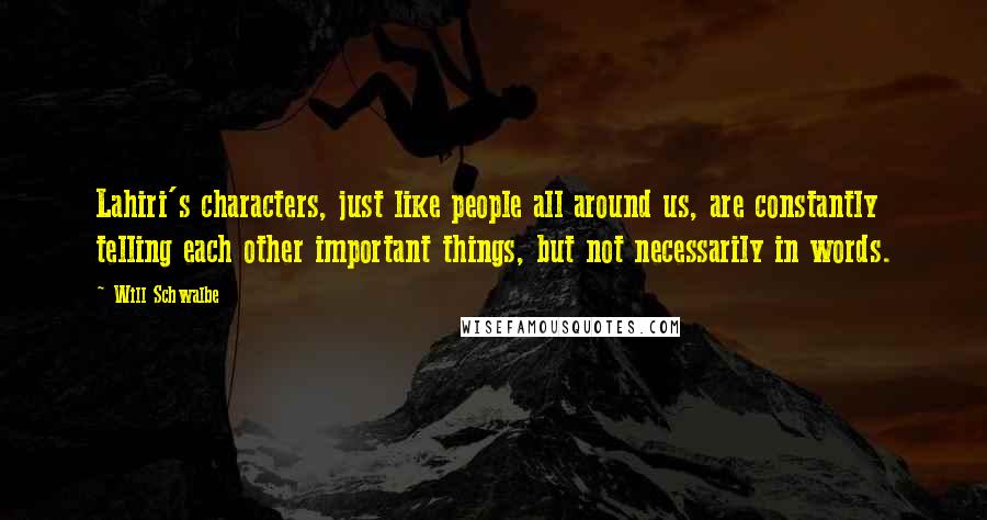 Will Schwalbe Quotes: Lahiri's characters, just like people all around us, are constantly telling each other important things, but not necessarily in words.