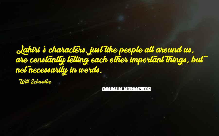 Will Schwalbe Quotes: Lahiri's characters, just like people all around us, are constantly telling each other important things, but not necessarily in words.