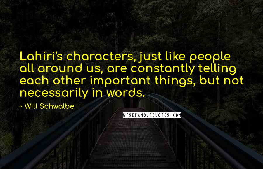 Will Schwalbe Quotes: Lahiri's characters, just like people all around us, are constantly telling each other important things, but not necessarily in words.