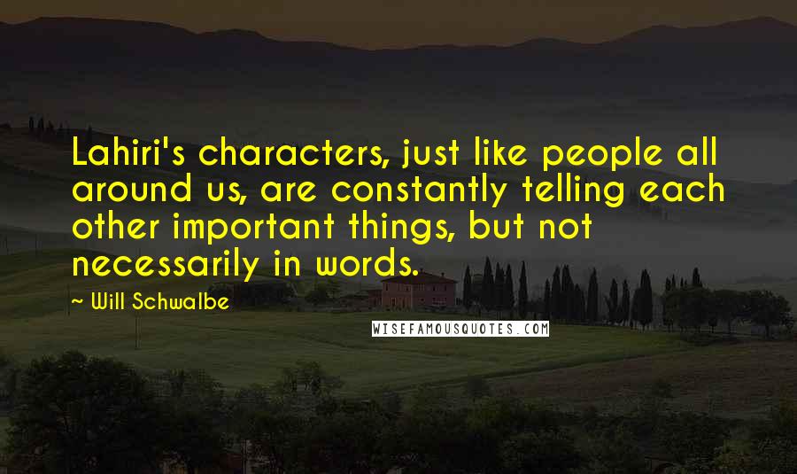 Will Schwalbe Quotes: Lahiri's characters, just like people all around us, are constantly telling each other important things, but not necessarily in words.