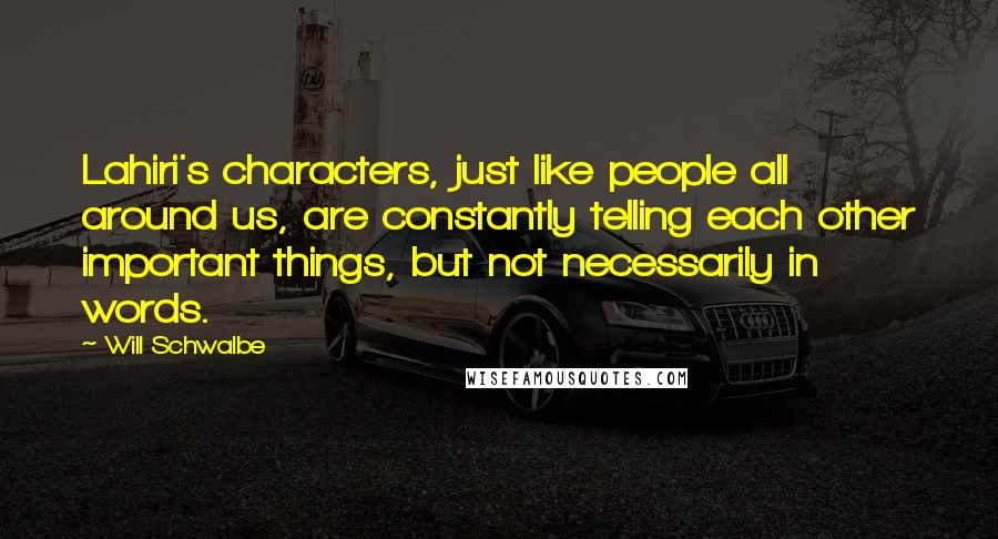 Will Schwalbe Quotes: Lahiri's characters, just like people all around us, are constantly telling each other important things, but not necessarily in words.