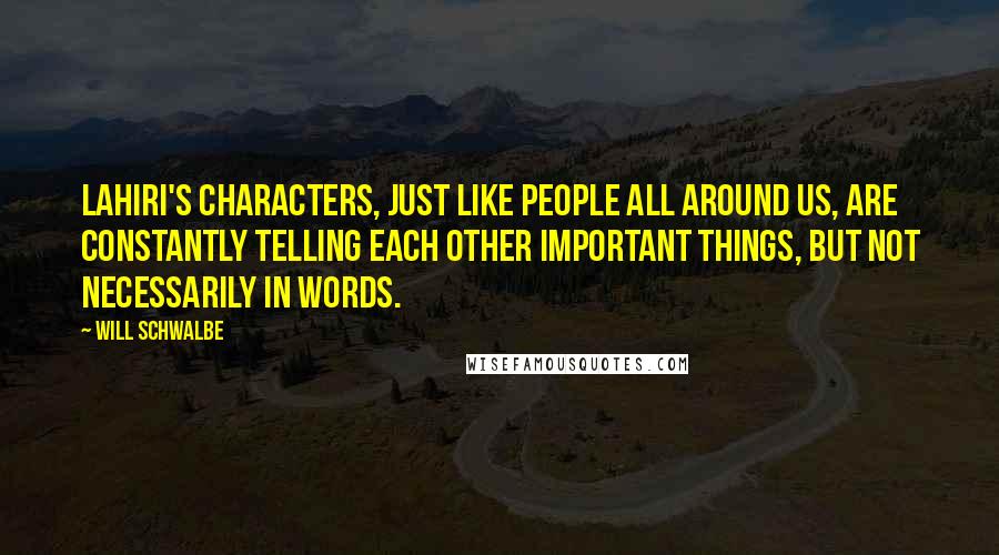 Will Schwalbe Quotes: Lahiri's characters, just like people all around us, are constantly telling each other important things, but not necessarily in words.