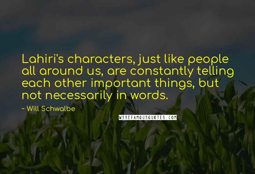 Will Schwalbe Quotes: Lahiri's characters, just like people all around us, are constantly telling each other important things, but not necessarily in words.