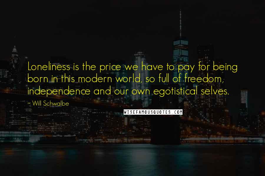 Will Schwalbe Quotes: Loneliness is the price we have to pay for being born in this modern world, so full of freedom, independence and our own egotistical selves.