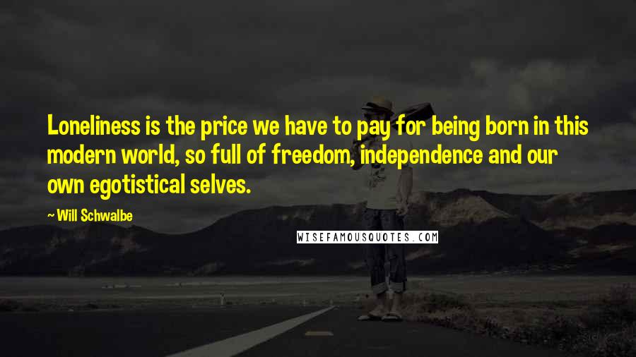 Will Schwalbe Quotes: Loneliness is the price we have to pay for being born in this modern world, so full of freedom, independence and our own egotistical selves.