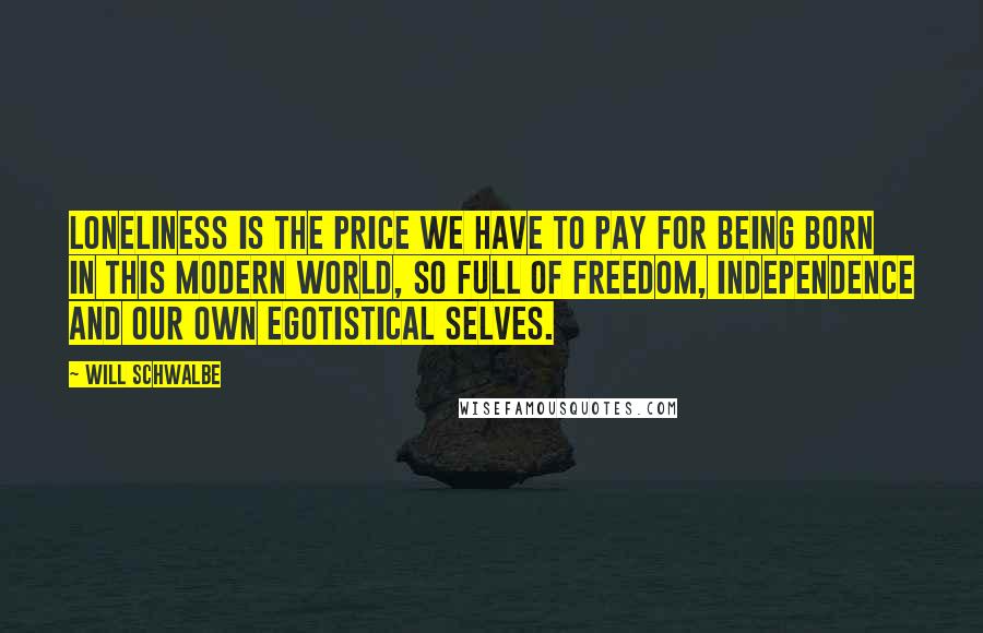 Will Schwalbe Quotes: Loneliness is the price we have to pay for being born in this modern world, so full of freedom, independence and our own egotistical selves.