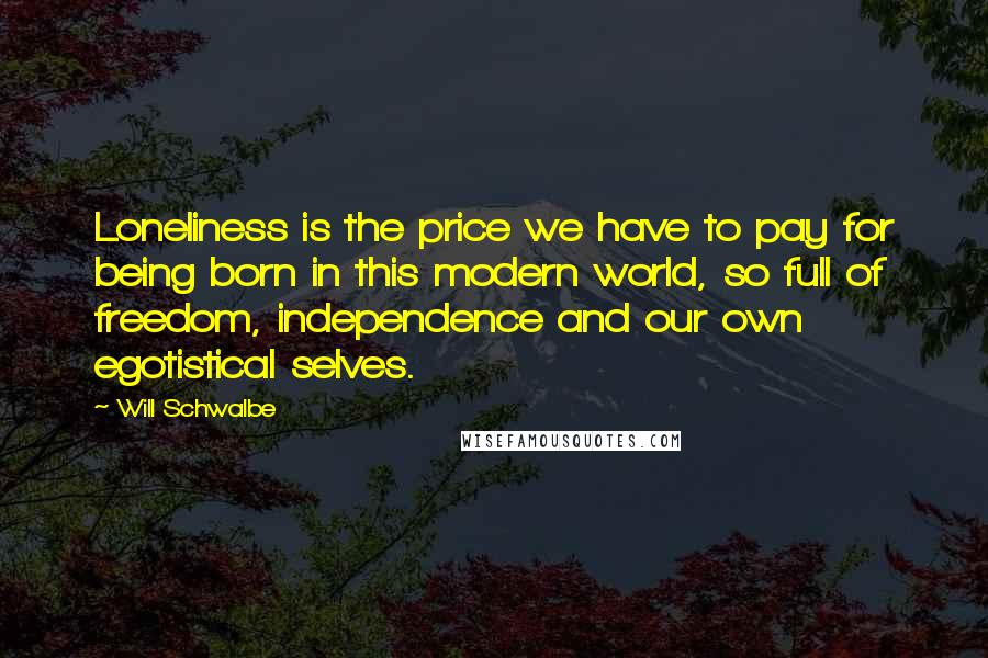 Will Schwalbe Quotes: Loneliness is the price we have to pay for being born in this modern world, so full of freedom, independence and our own egotistical selves.