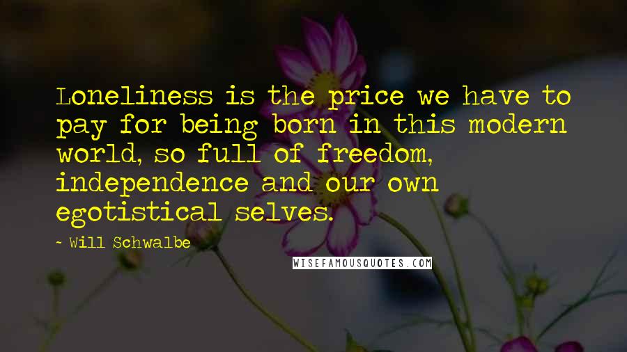 Will Schwalbe Quotes: Loneliness is the price we have to pay for being born in this modern world, so full of freedom, independence and our own egotistical selves.