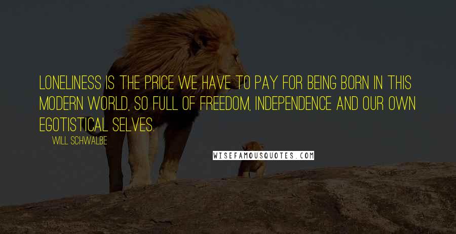 Will Schwalbe Quotes: Loneliness is the price we have to pay for being born in this modern world, so full of freedom, independence and our own egotistical selves.