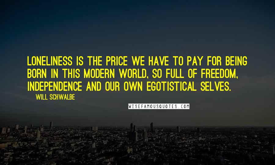 Will Schwalbe Quotes: Loneliness is the price we have to pay for being born in this modern world, so full of freedom, independence and our own egotistical selves.