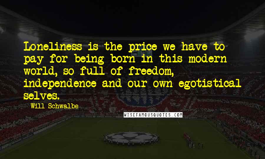 Will Schwalbe Quotes: Loneliness is the price we have to pay for being born in this modern world, so full of freedom, independence and our own egotistical selves.