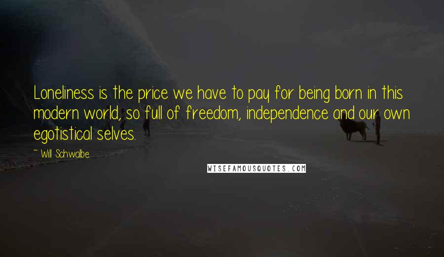 Will Schwalbe Quotes: Loneliness is the price we have to pay for being born in this modern world, so full of freedom, independence and our own egotistical selves.