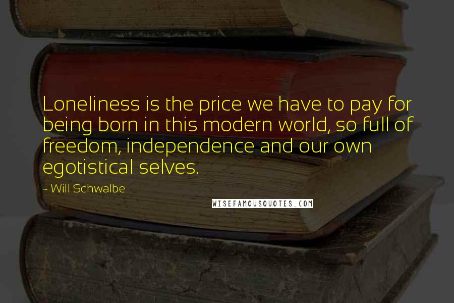 Will Schwalbe Quotes: Loneliness is the price we have to pay for being born in this modern world, so full of freedom, independence and our own egotistical selves.