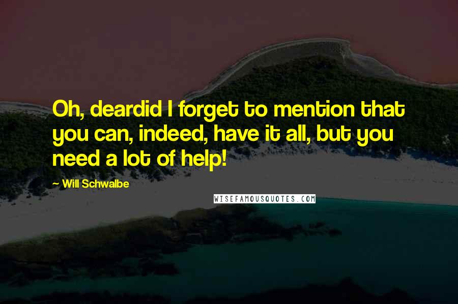 Will Schwalbe Quotes: Oh, deardid I forget to mention that you can, indeed, have it all, but you need a lot of help!