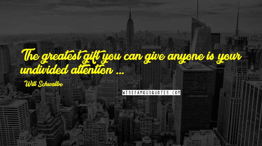 Will Schwalbe Quotes: The greatest gift you can give anyone is your undivided attention ...