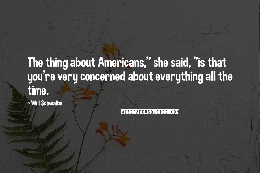 Will Schwalbe Quotes: The thing about Americans," she said, "is that you're very concerned about everything all the time.