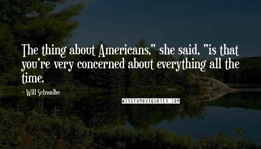 Will Schwalbe Quotes: The thing about Americans," she said, "is that you're very concerned about everything all the time.