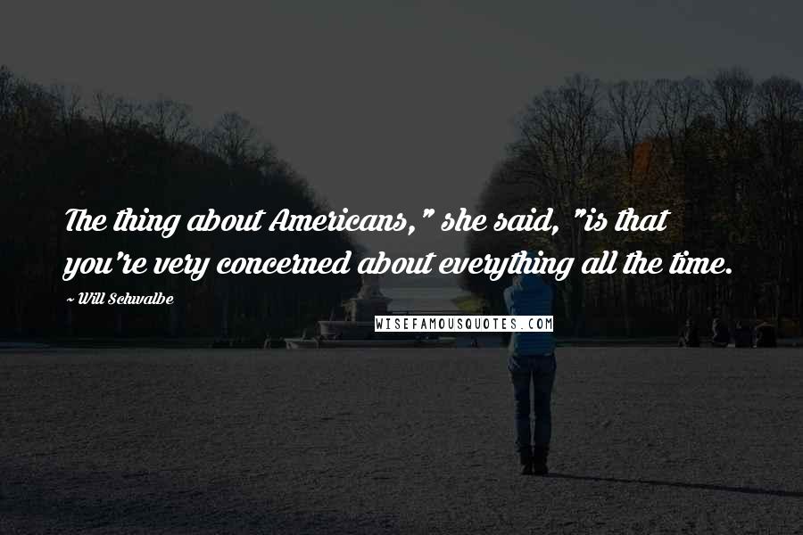 Will Schwalbe Quotes: The thing about Americans," she said, "is that you're very concerned about everything all the time.