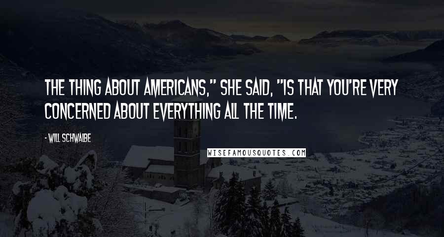 Will Schwalbe Quotes: The thing about Americans," she said, "is that you're very concerned about everything all the time.