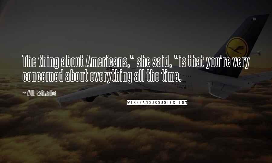 Will Schwalbe Quotes: The thing about Americans," she said, "is that you're very concerned about everything all the time.