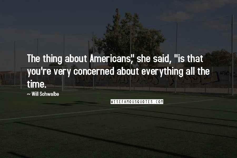 Will Schwalbe Quotes: The thing about Americans," she said, "is that you're very concerned about everything all the time.