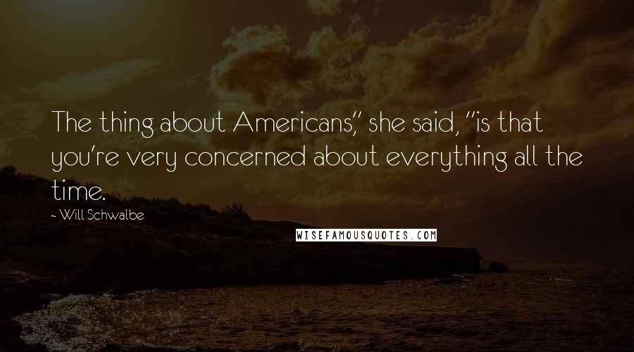 Will Schwalbe Quotes: The thing about Americans," she said, "is that you're very concerned about everything all the time.