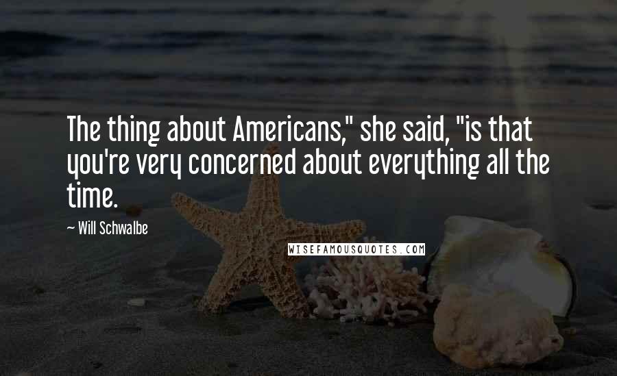 Will Schwalbe Quotes: The thing about Americans," she said, "is that you're very concerned about everything all the time.