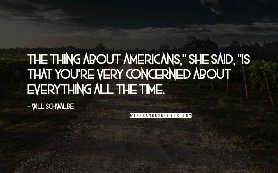 Will Schwalbe Quotes: The thing about Americans," she said, "is that you're very concerned about everything all the time.