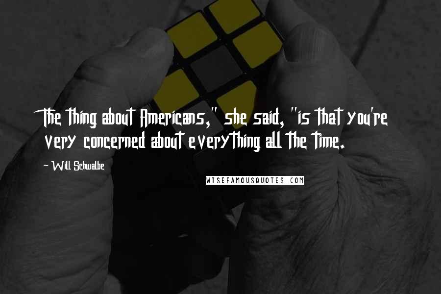 Will Schwalbe Quotes: The thing about Americans," she said, "is that you're very concerned about everything all the time.