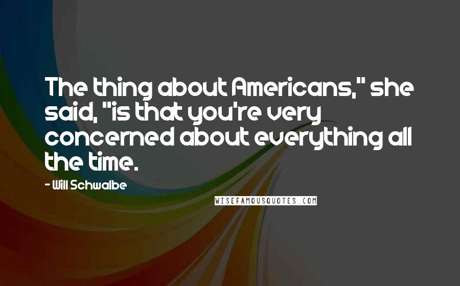 Will Schwalbe Quotes: The thing about Americans," she said, "is that you're very concerned about everything all the time.