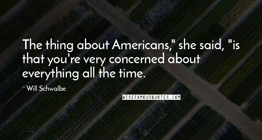 Will Schwalbe Quotes: The thing about Americans," she said, "is that you're very concerned about everything all the time.