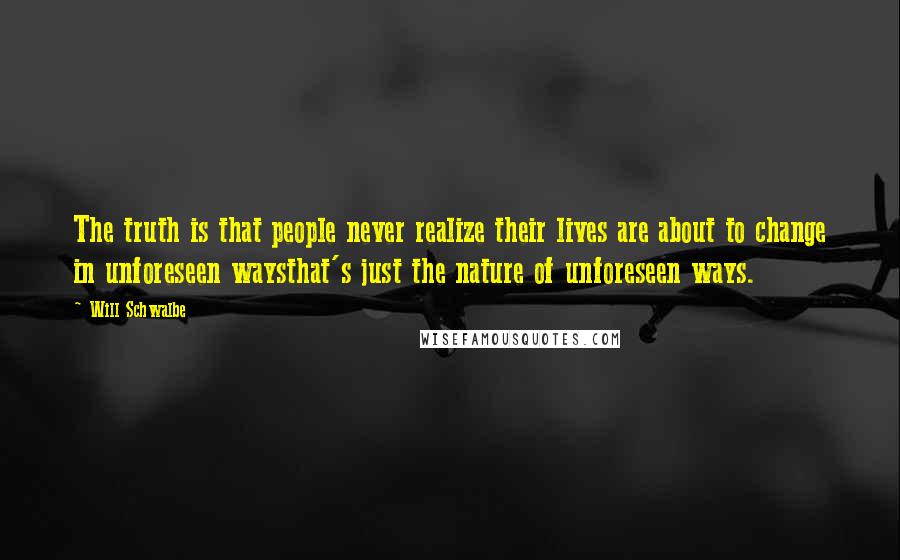 Will Schwalbe Quotes: The truth is that people never realize their lives are about to change in unforeseen waysthat's just the nature of unforeseen ways.