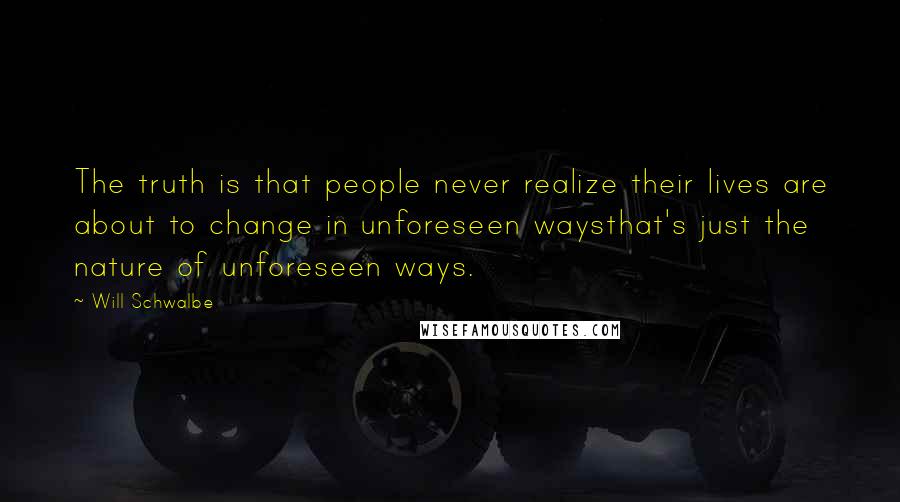 Will Schwalbe Quotes: The truth is that people never realize their lives are about to change in unforeseen waysthat's just the nature of unforeseen ways.